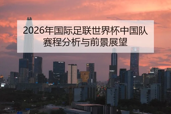 2026年国际足联世界杯中国队赛程分析与前景展望