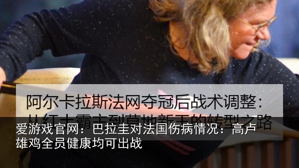 爱游戏官网：巴拉圭对法国伤病情况：高卢雄相关情况战