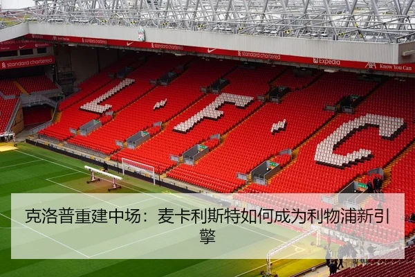 克洛普重建中场：麦卡利斯特如何成为利物浦新引擎