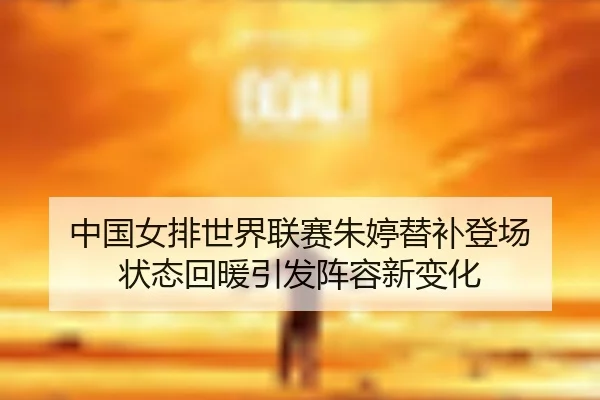 中国女排世界联赛朱婷替补登场 状态回暖引发阵容新变化