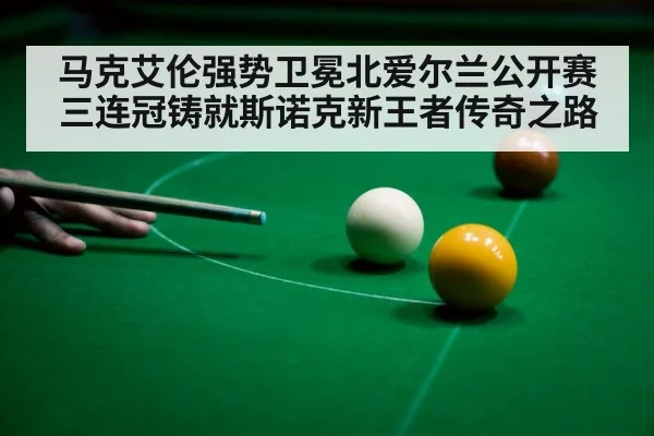 马克艾伦强势卫冕北爱尔兰公开赛三连冠铸就斯诺克新王者传奇之路