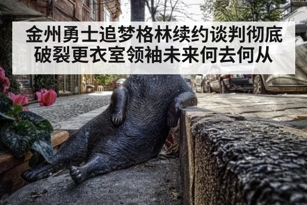 金州勇士追梦格林续约谈判彻底破裂更衣室领袖未来何去何从