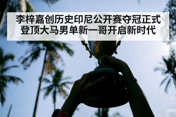 李梓嘉创历史印尼公开赛夺冠正式登顶大马男单新一哥开启新时代